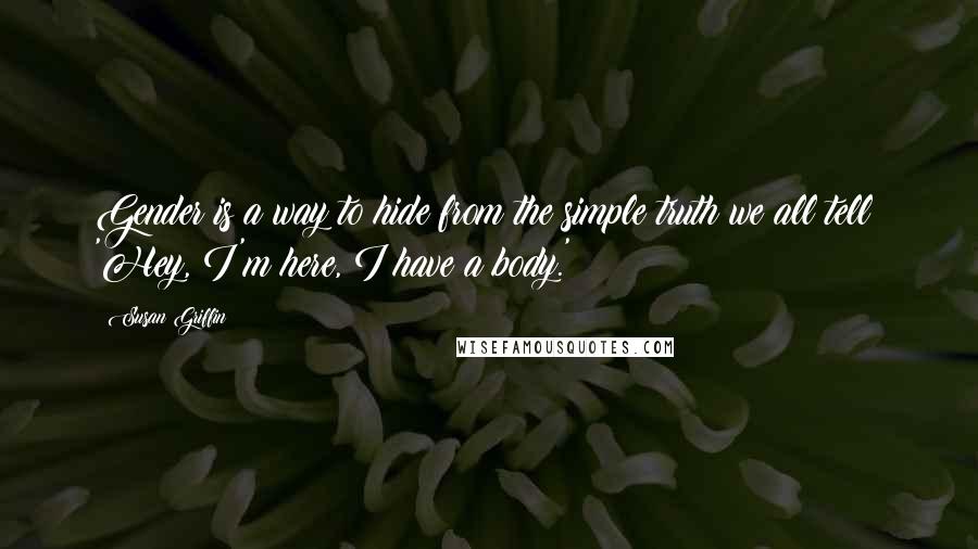 Susan Griffin Quotes: Gender is a way to hide from the simple truth we all tell: 'Hey, I'm here, I have a body.'