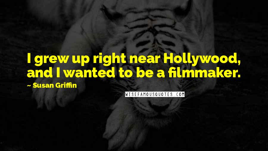 Susan Griffin Quotes: I grew up right near Hollywood, and I wanted to be a filmmaker.