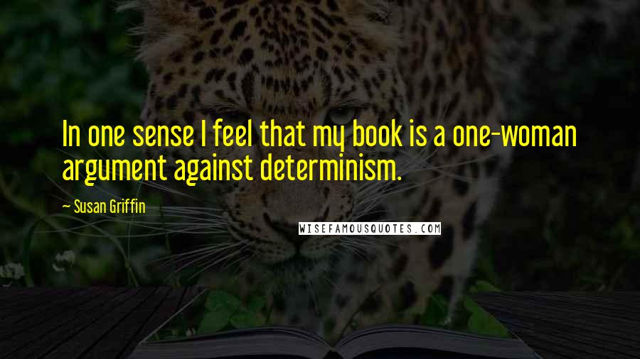 Susan Griffin Quotes: In one sense I feel that my book is a one-woman argument against determinism.