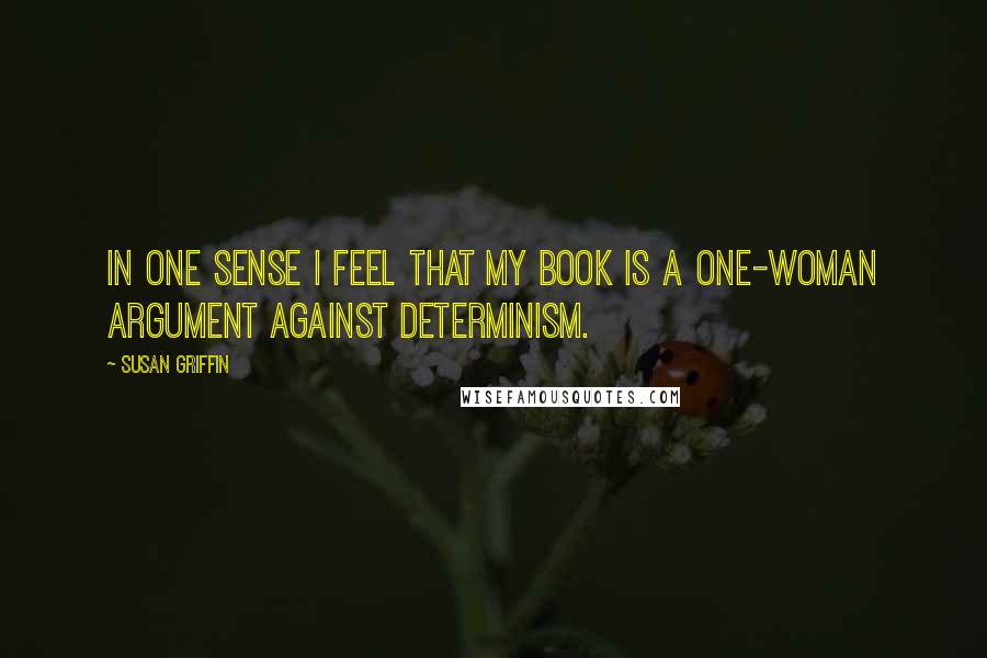 Susan Griffin Quotes: In one sense I feel that my book is a one-woman argument against determinism.