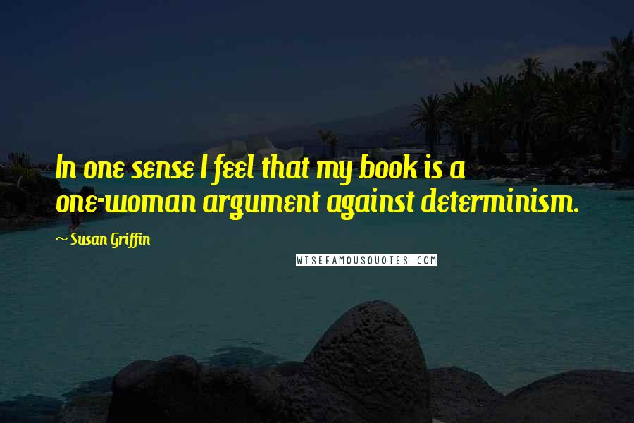 Susan Griffin Quotes: In one sense I feel that my book is a one-woman argument against determinism.