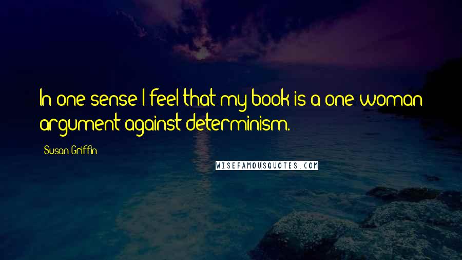 Susan Griffin Quotes: In one sense I feel that my book is a one-woman argument against determinism.