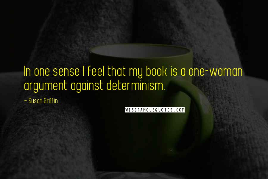 Susan Griffin Quotes: In one sense I feel that my book is a one-woman argument against determinism.