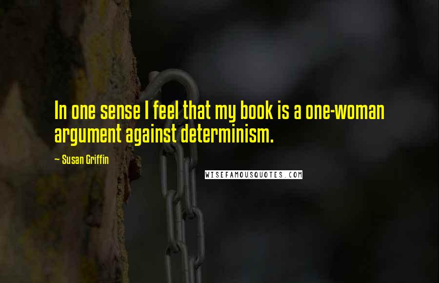 Susan Griffin Quotes: In one sense I feel that my book is a one-woman argument against determinism.