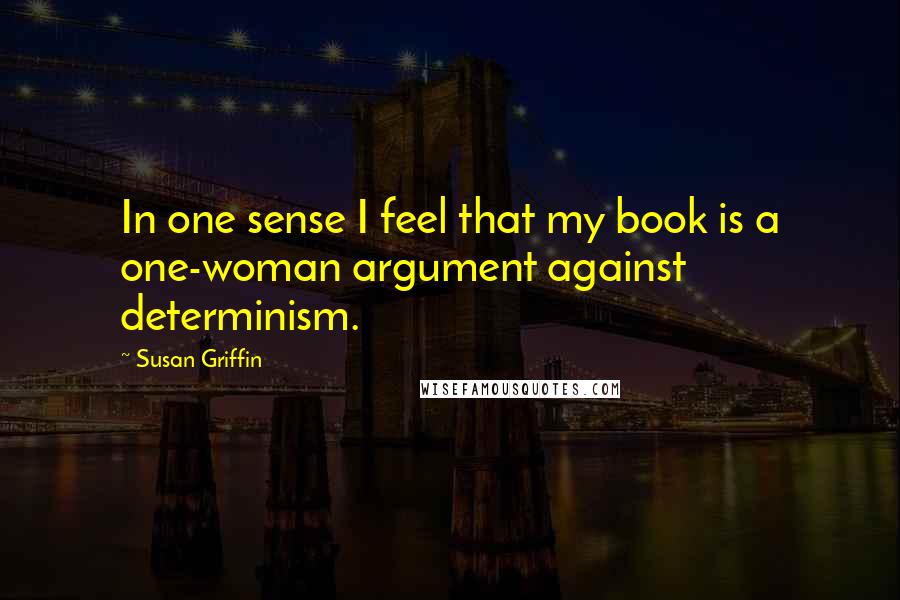 Susan Griffin Quotes: In one sense I feel that my book is a one-woman argument against determinism.