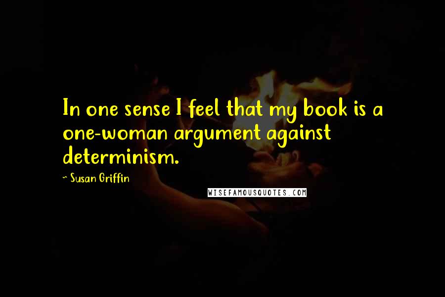 Susan Griffin Quotes: In one sense I feel that my book is a one-woman argument against determinism.