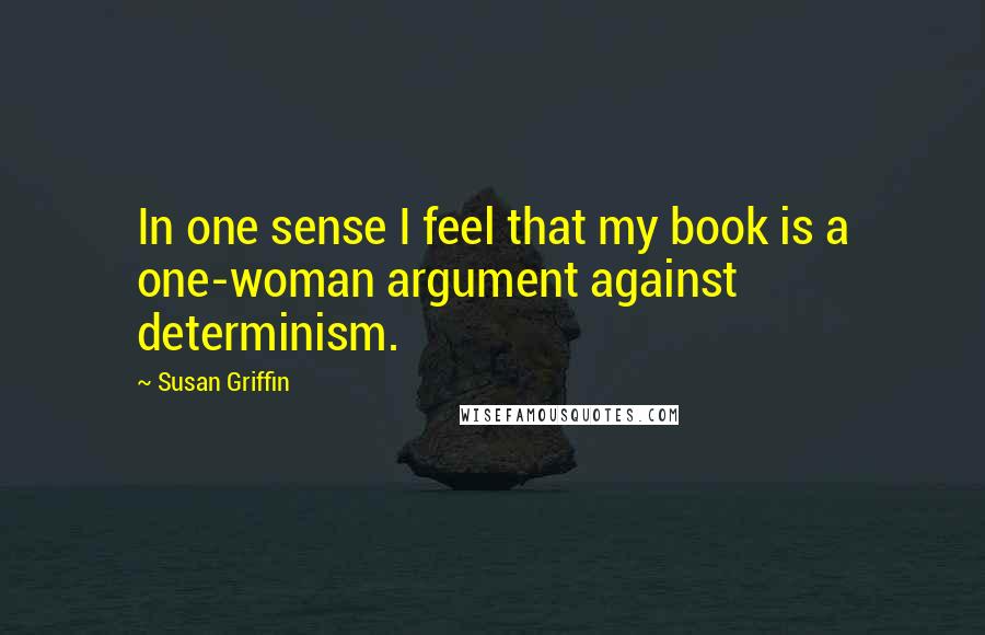 Susan Griffin Quotes: In one sense I feel that my book is a one-woman argument against determinism.
