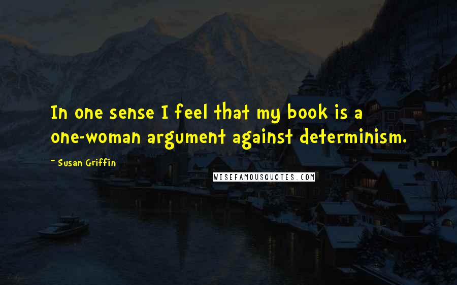 Susan Griffin Quotes: In one sense I feel that my book is a one-woman argument against determinism.