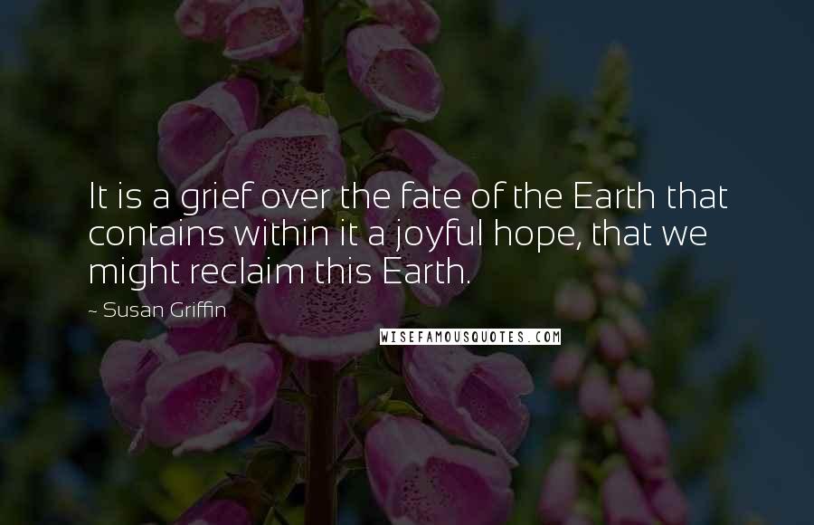 Susan Griffin Quotes: It is a grief over the fate of the Earth that contains within it a joyful hope, that we might reclaim this Earth.