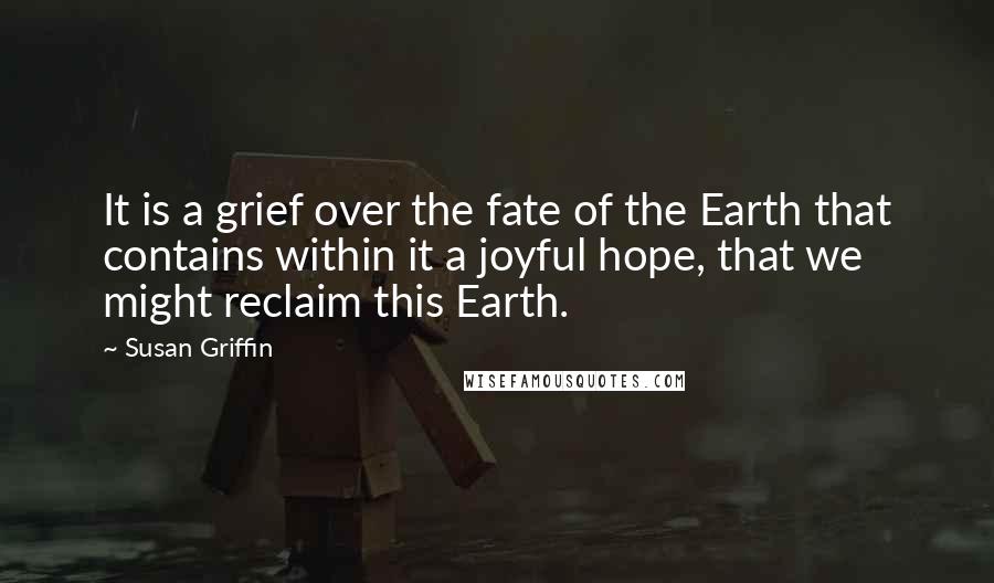 Susan Griffin Quotes: It is a grief over the fate of the Earth that contains within it a joyful hope, that we might reclaim this Earth.
