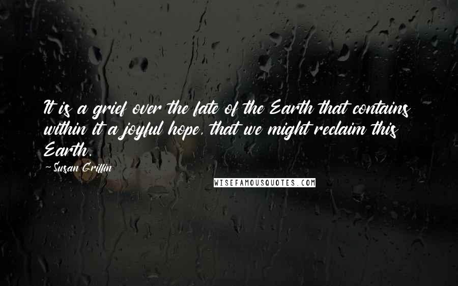 Susan Griffin Quotes: It is a grief over the fate of the Earth that contains within it a joyful hope, that we might reclaim this Earth.