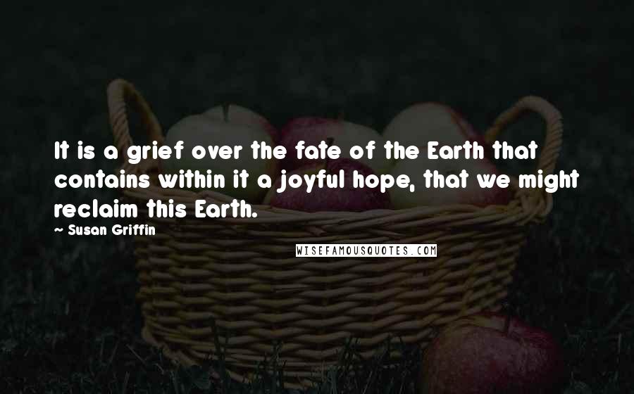 Susan Griffin Quotes: It is a grief over the fate of the Earth that contains within it a joyful hope, that we might reclaim this Earth.