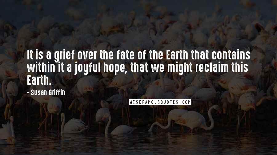 Susan Griffin Quotes: It is a grief over the fate of the Earth that contains within it a joyful hope, that we might reclaim this Earth.