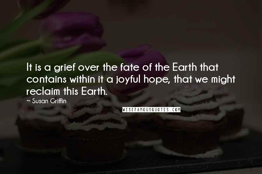 Susan Griffin Quotes: It is a grief over the fate of the Earth that contains within it a joyful hope, that we might reclaim this Earth.
