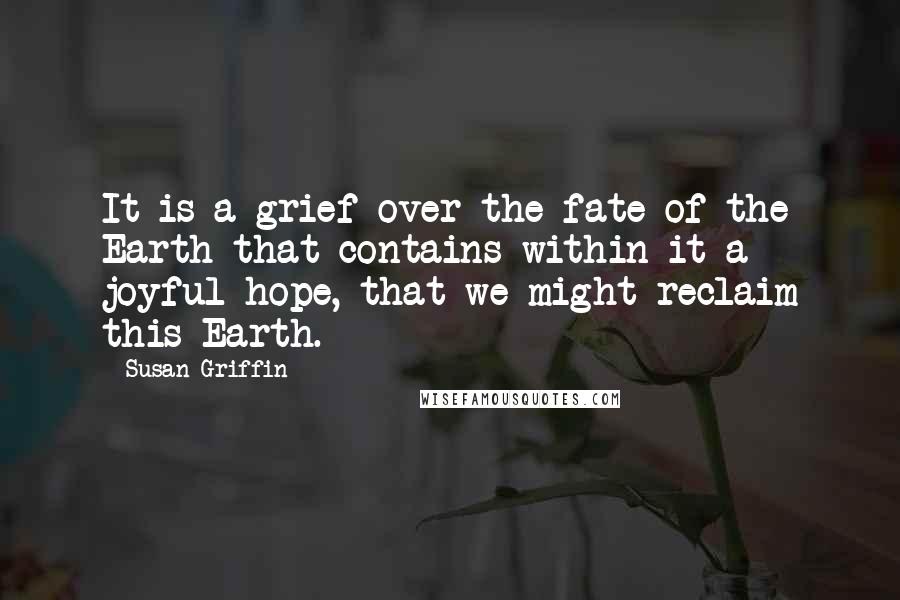 Susan Griffin Quotes: It is a grief over the fate of the Earth that contains within it a joyful hope, that we might reclaim this Earth.