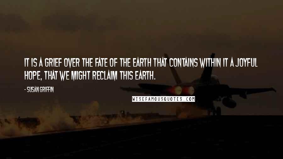 Susan Griffin Quotes: It is a grief over the fate of the Earth that contains within it a joyful hope, that we might reclaim this Earth.