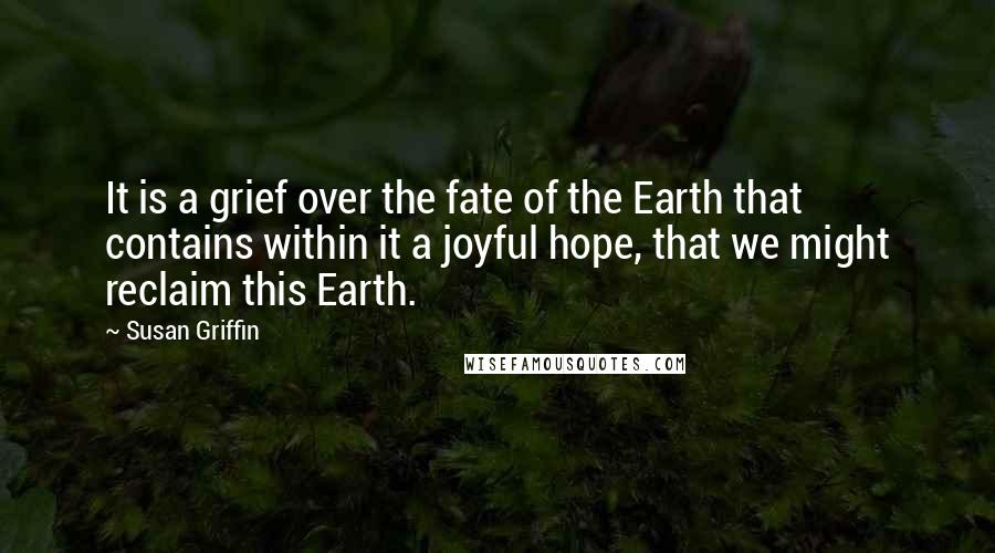 Susan Griffin Quotes: It is a grief over the fate of the Earth that contains within it a joyful hope, that we might reclaim this Earth.
