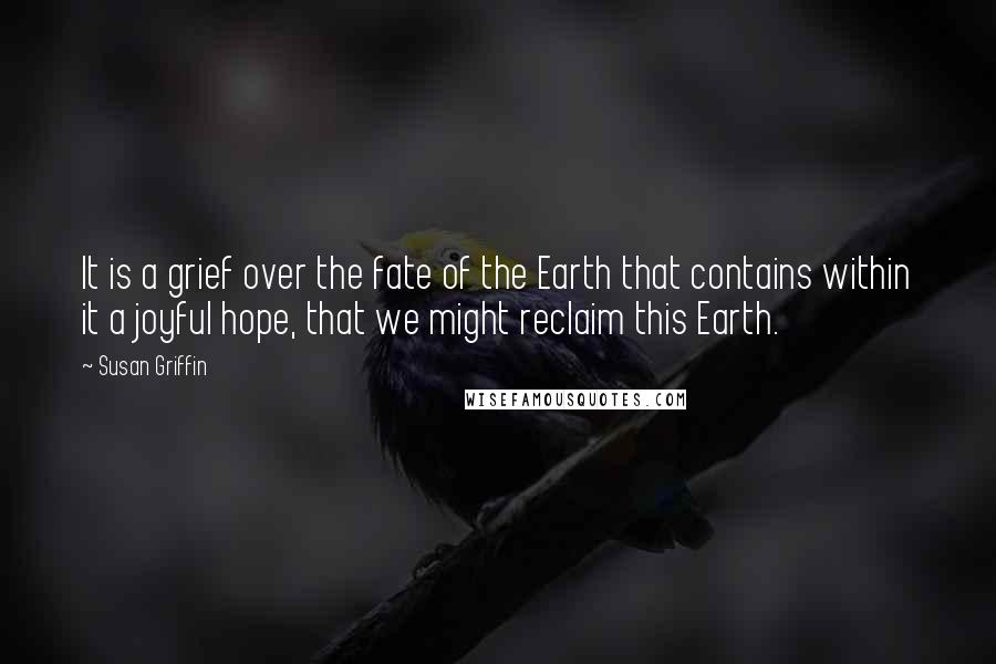 Susan Griffin Quotes: It is a grief over the fate of the Earth that contains within it a joyful hope, that we might reclaim this Earth.