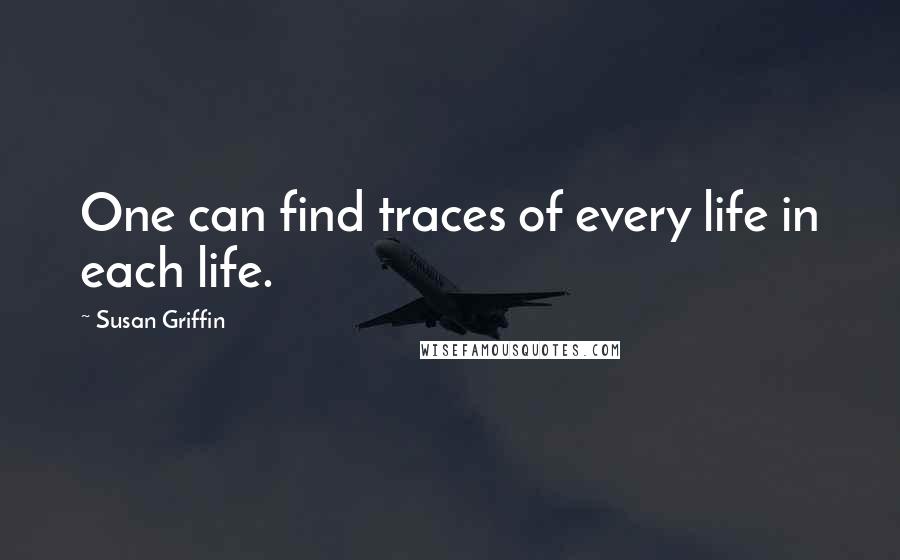 Susan Griffin Quotes: One can find traces of every life in each life.