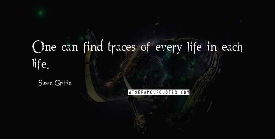 Susan Griffin Quotes: One can find traces of every life in each life.