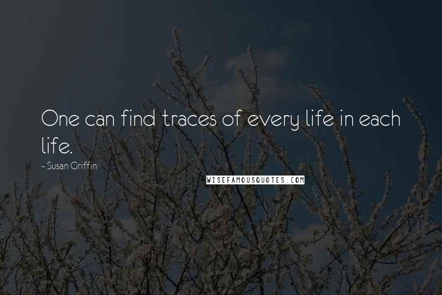 Susan Griffin Quotes: One can find traces of every life in each life.