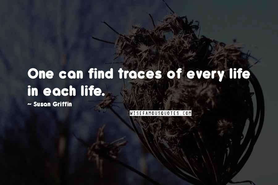 Susan Griffin Quotes: One can find traces of every life in each life.
