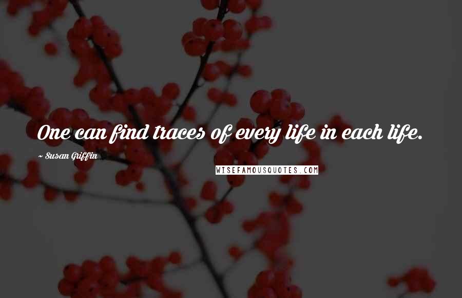 Susan Griffin Quotes: One can find traces of every life in each life.