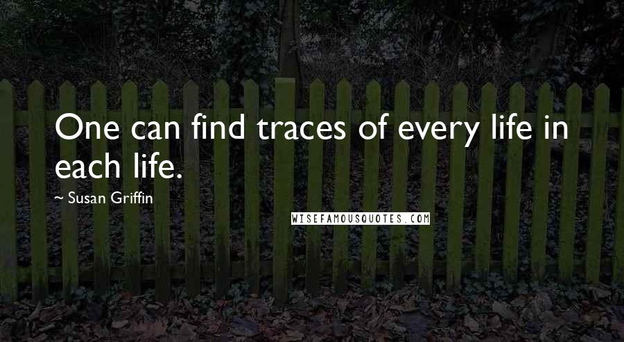 Susan Griffin Quotes: One can find traces of every life in each life.