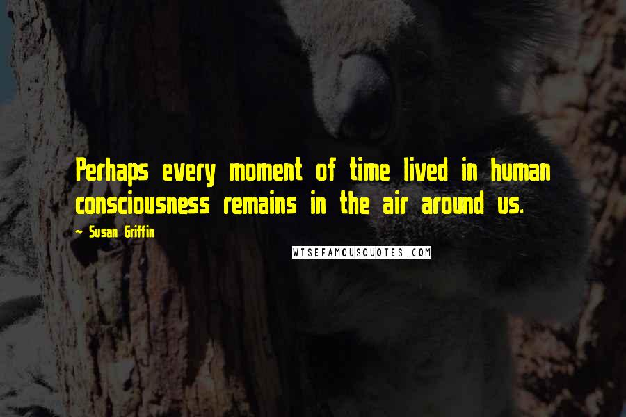 Susan Griffin Quotes: Perhaps every moment of time lived in human consciousness remains in the air around us.