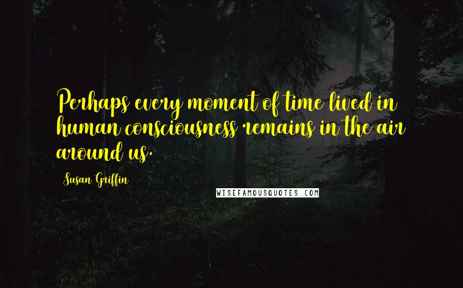 Susan Griffin Quotes: Perhaps every moment of time lived in human consciousness remains in the air around us.