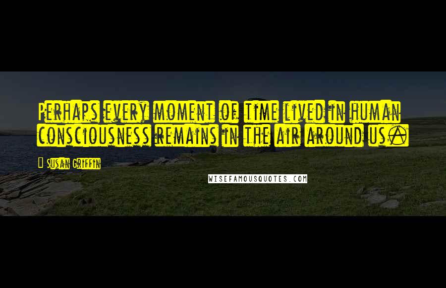 Susan Griffin Quotes: Perhaps every moment of time lived in human consciousness remains in the air around us.