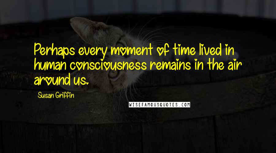 Susan Griffin Quotes: Perhaps every moment of time lived in human consciousness remains in the air around us.