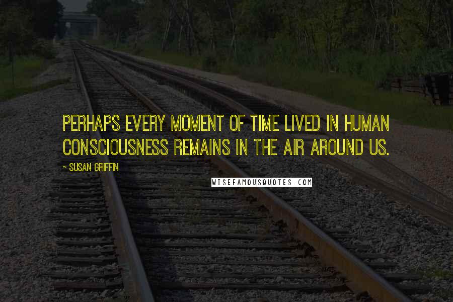 Susan Griffin Quotes: Perhaps every moment of time lived in human consciousness remains in the air around us.