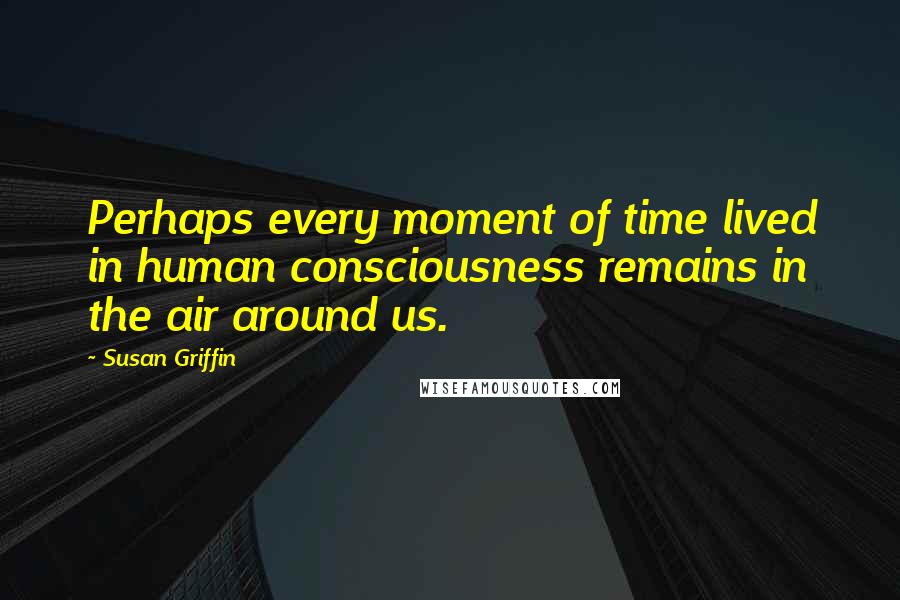 Susan Griffin Quotes: Perhaps every moment of time lived in human consciousness remains in the air around us.