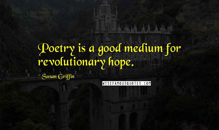Susan Griffin Quotes: Poetry is a good medium for revolutionary hope.