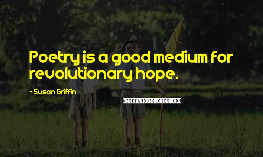 Susan Griffin Quotes: Poetry is a good medium for revolutionary hope.