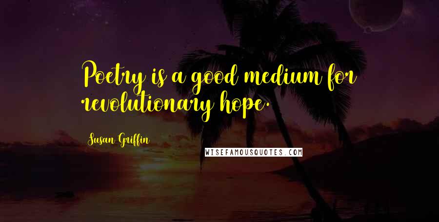 Susan Griffin Quotes: Poetry is a good medium for revolutionary hope.