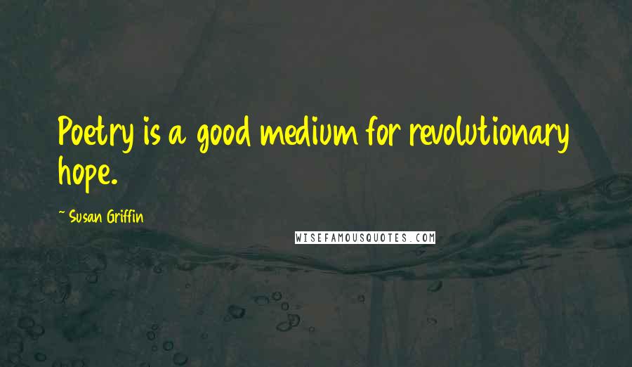 Susan Griffin Quotes: Poetry is a good medium for revolutionary hope.