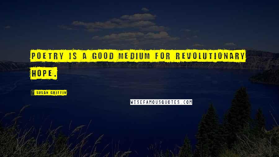 Susan Griffin Quotes: Poetry is a good medium for revolutionary hope.