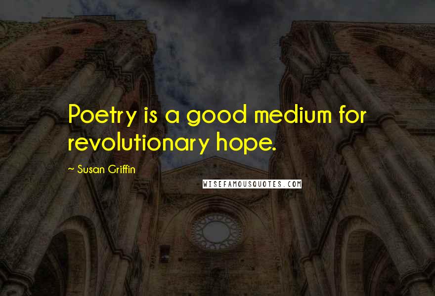 Susan Griffin Quotes: Poetry is a good medium for revolutionary hope.