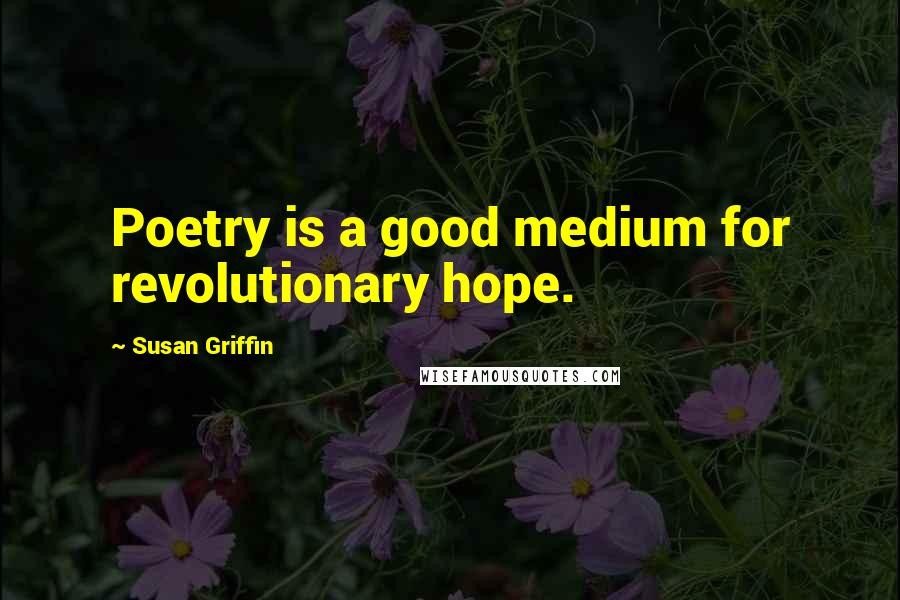 Susan Griffin Quotes: Poetry is a good medium for revolutionary hope.