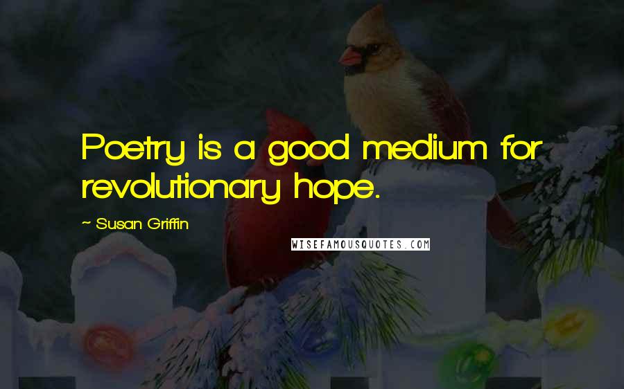 Susan Griffin Quotes: Poetry is a good medium for revolutionary hope.