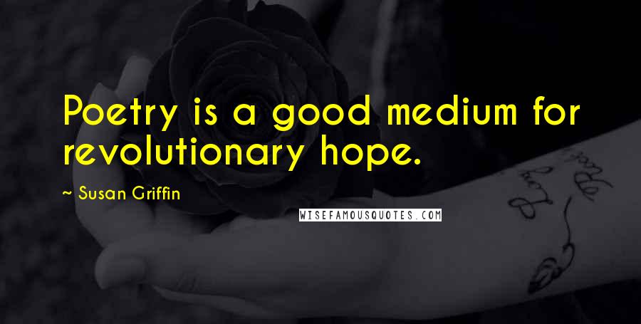 Susan Griffin Quotes: Poetry is a good medium for revolutionary hope.