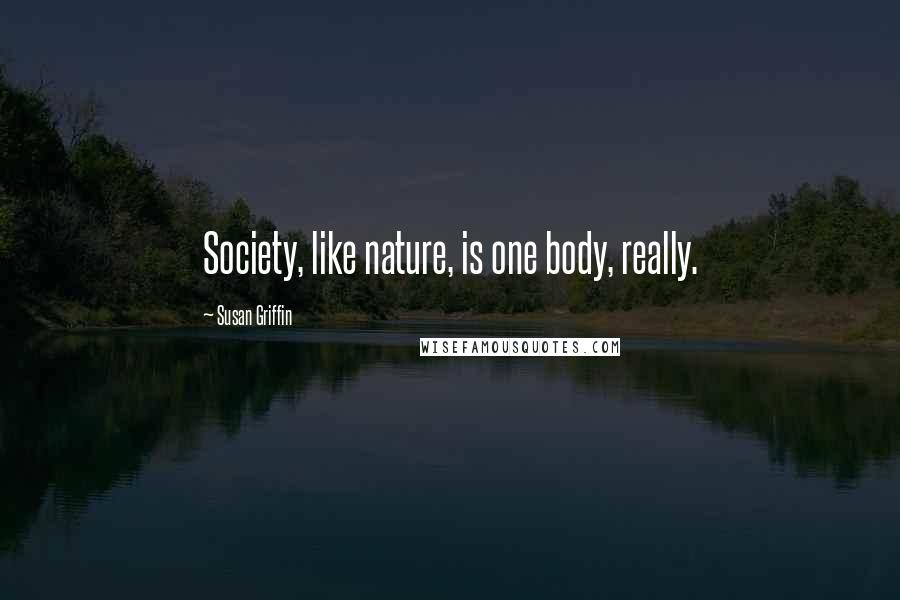Susan Griffin Quotes: Society, like nature, is one body, really.