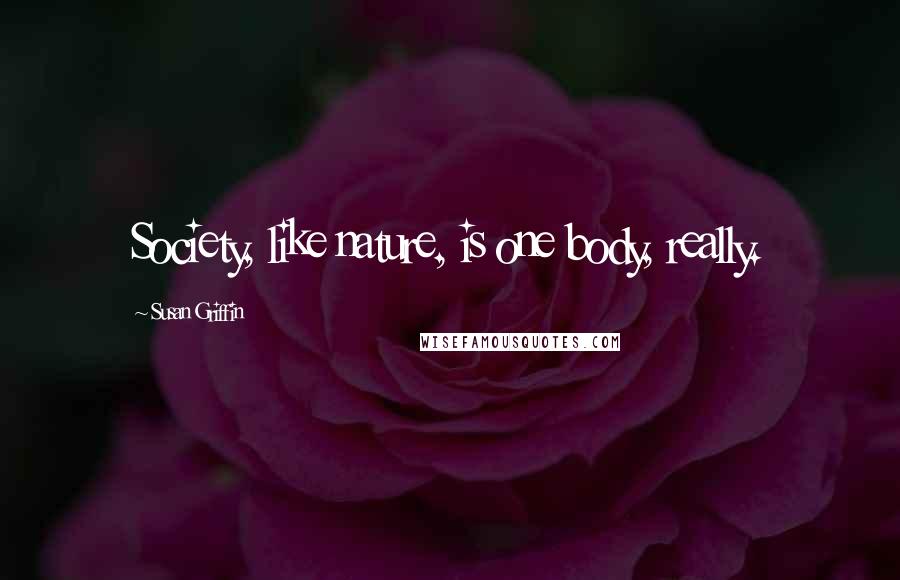 Susan Griffin Quotes: Society, like nature, is one body, really.