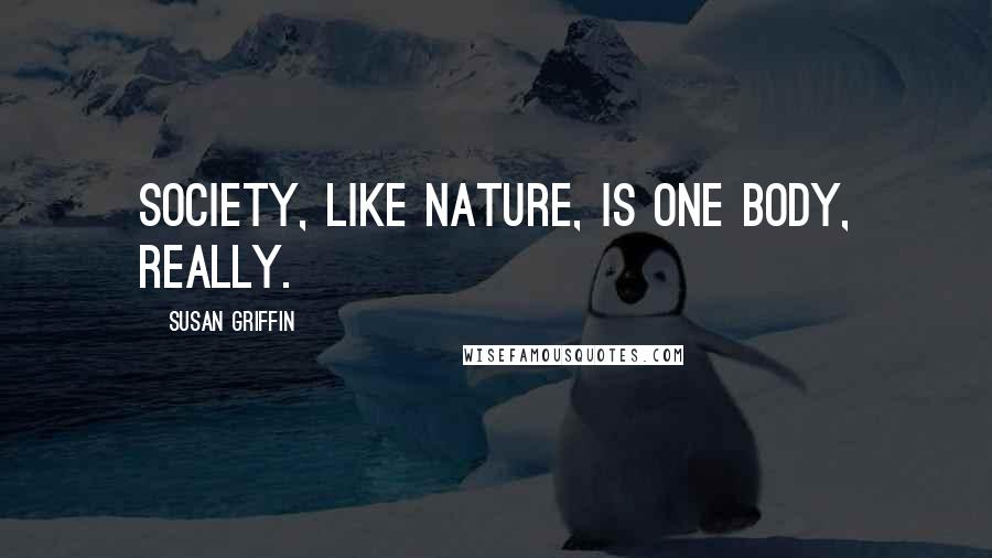 Susan Griffin Quotes: Society, like nature, is one body, really.