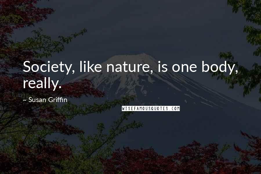 Susan Griffin Quotes: Society, like nature, is one body, really.