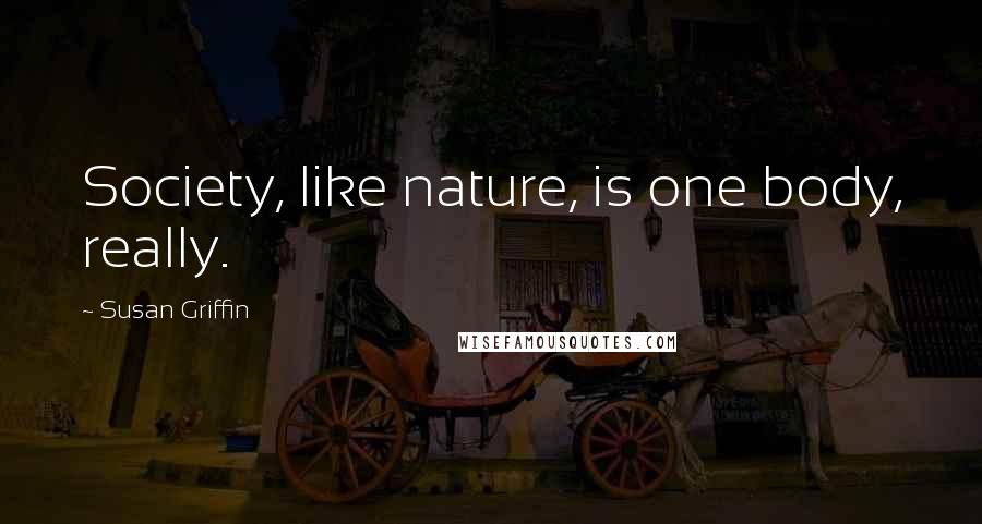 Susan Griffin Quotes: Society, like nature, is one body, really.