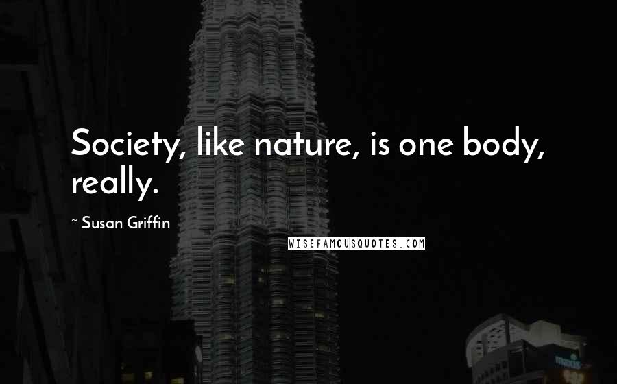 Susan Griffin Quotes: Society, like nature, is one body, really.
