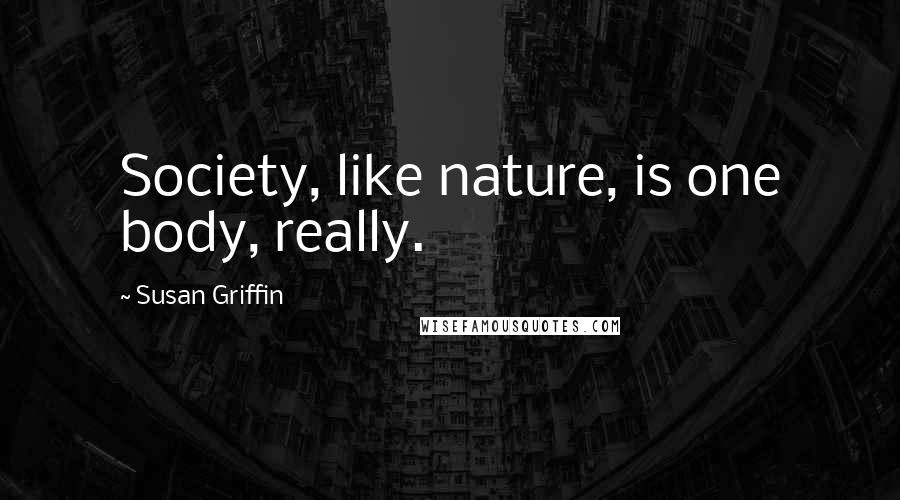 Susan Griffin Quotes: Society, like nature, is one body, really.